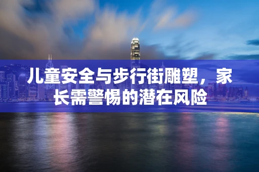 儿童安全与步行街雕塑，家长需警惕的潜在风险