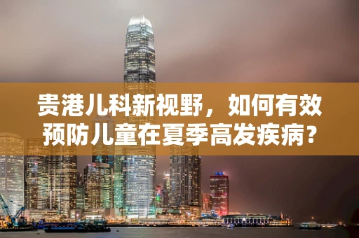 贵港儿科新视野，如何有效预防儿童在夏季高发疾病？