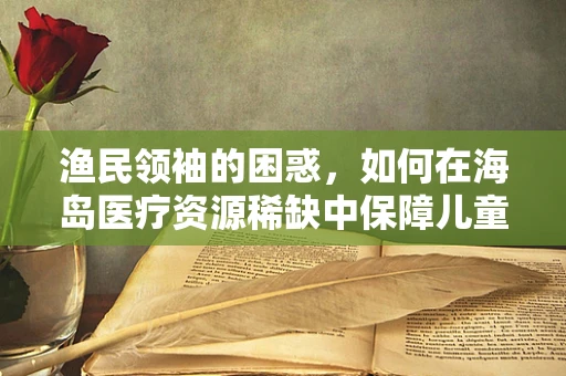 渔民领袖的困惑，如何在海岛医疗资源稀缺中保障儿童健康？