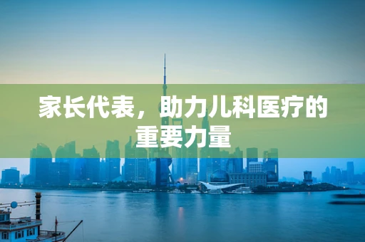家长代表，助力儿科医疗的重要力量
