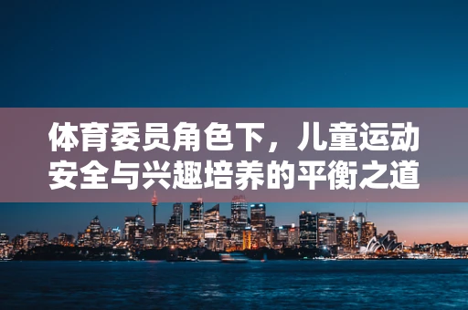 体育委员角色下，儿童运动安全与兴趣培养的平衡之道