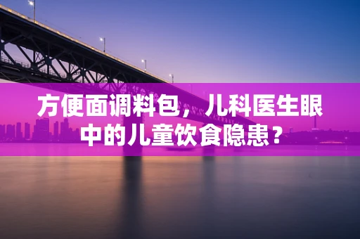 方便面调料包，儿科医生眼中的儿童饮食隐患？