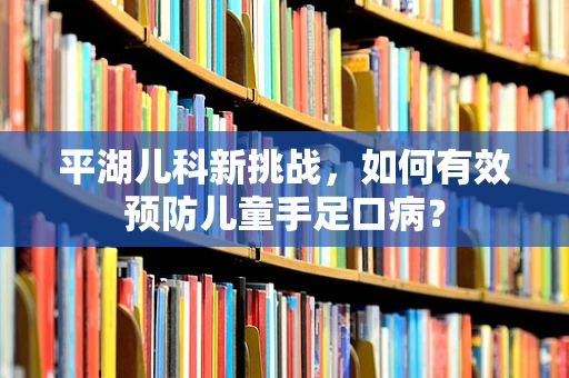 平湖儿科新挑战，如何有效预防儿童手足口病？