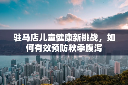 驻马店儿童健康新挑战，如何有效预防秋季腹泻