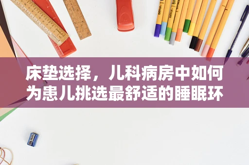 床垫选择，儿科病房中如何为患儿挑选最舒适的睡眠环境？