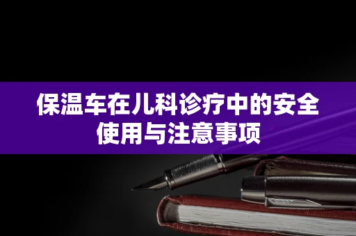 保温车在儿科诊疗中的安全使用与注意事项