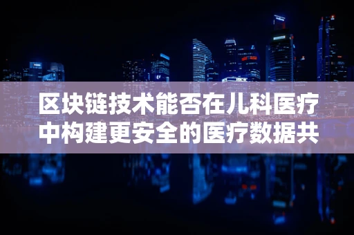区块链技术能否在儿科医疗中构建更安全的医疗数据共享环境？