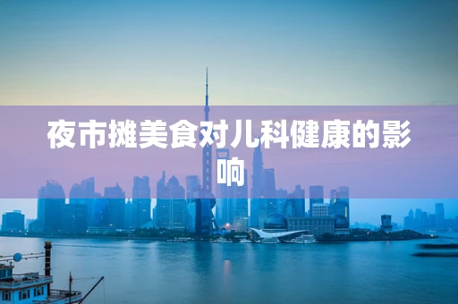 夜市摊美食对儿科健康的影响