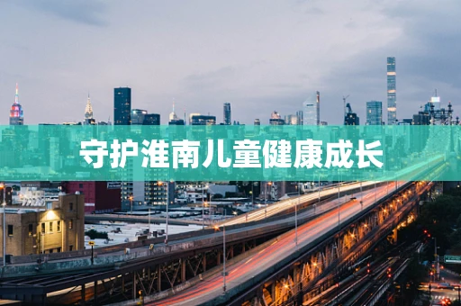 守护淮南儿童健康成长