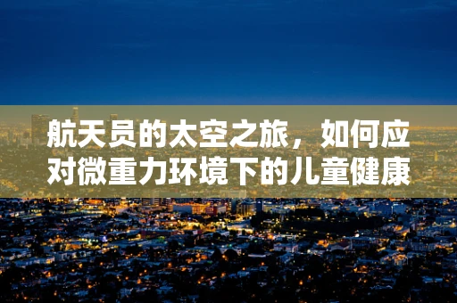 航天员的太空之旅，如何应对微重力环境下的儿童健康挑战？