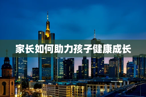 家长如何助力孩子健康成长