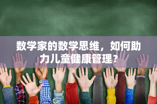 数学家的数学思维，如何助力儿童健康管理？
