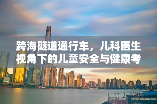 跨海隧道通行车，儿科医生视角下的儿童安全与健康考量