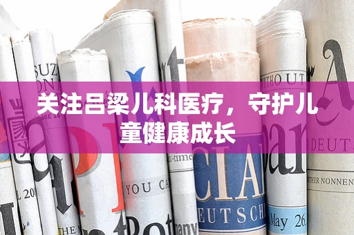 关注吕梁儿科医疗，守护儿童健康成长
