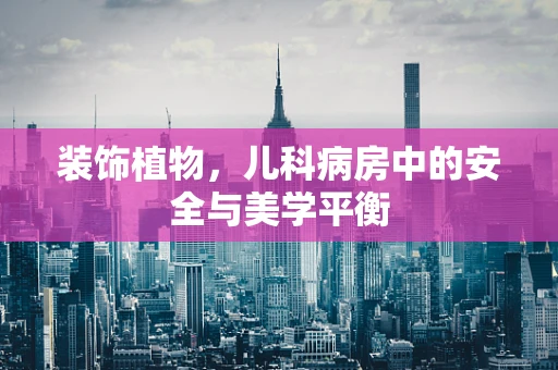 装饰植物，儿科病房中的安全与美学平衡