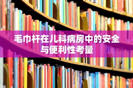 毛巾杆在儿科病房中的安全与便利性考量