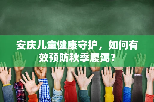 安庆儿童健康守护，如何有效预防秋季腹泻？