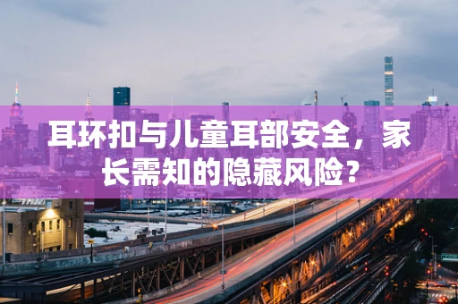 耳环扣与儿童耳部安全，家长需知的隐藏风险？