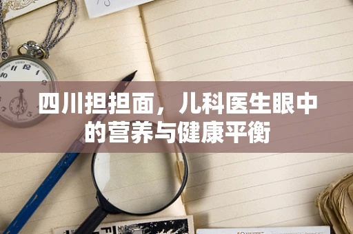 四川担担面，儿科医生眼中的营养与健康平衡
