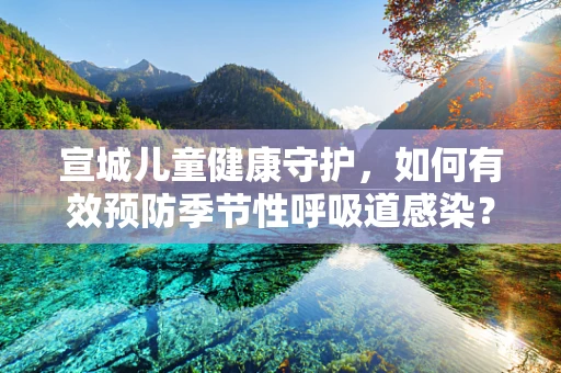 宣城儿童健康守护，如何有效预防季节性呼吸道感染？