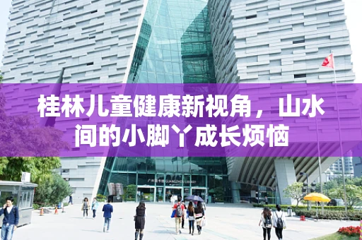 桂林儿童健康新视角，山水间的小脚丫成长烦恼