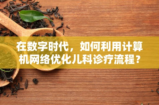 在数字时代，如何利用计算机网络优化儿科诊疗流程？