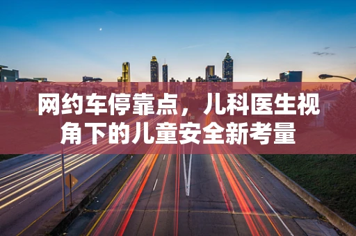 网约车停靠点，儿科医生视角下的儿童安全新考量