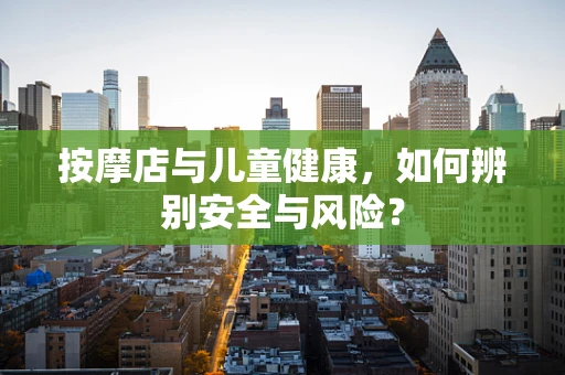 按摩店与儿童健康，如何辨别安全与风险？