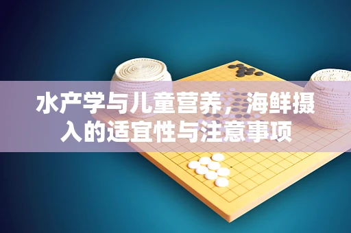 水产学与儿童营养，海鲜摄入的适宜性与注意事项