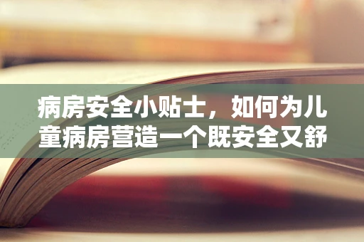 病房安全小贴士，如何为儿童病房营造一个既安全又舒适的小天地？