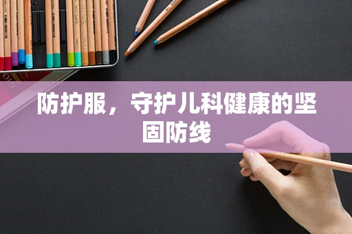 防护服，守护儿科健康的坚固防线