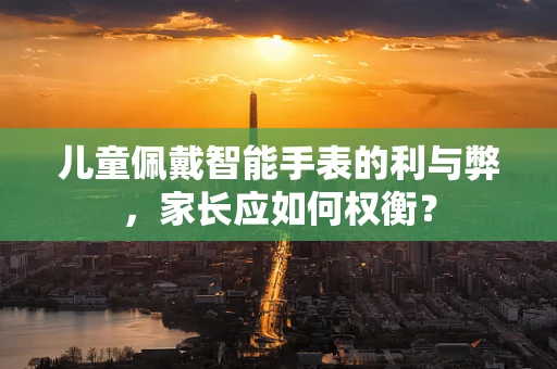 儿童佩戴智能手表的利与弊，家长应如何权衡？