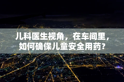 儿科医生视角，在车间里，如何确保儿童安全用药？