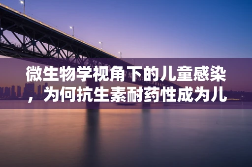 微生物学视角下的儿童感染，为何抗生素耐药性成为儿科的紧迫挑战？