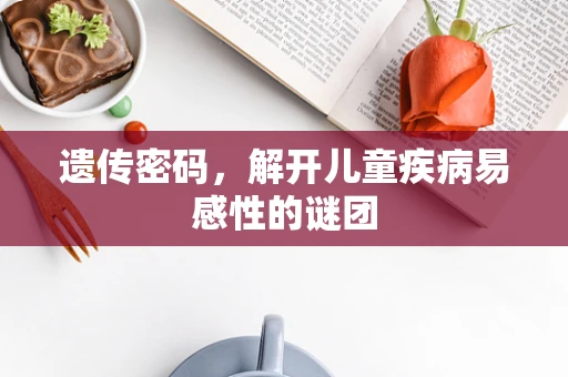 遗传密码，解开儿童疾病易感性的谜团
