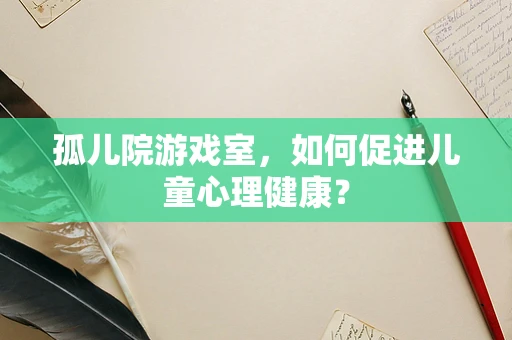 孤儿院游戏室，如何促进儿童心理健康？