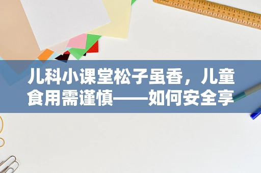 儿科小课堂松子虽香，儿童食用需谨慎——如何安全享受松子的乐趣？