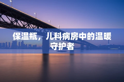 保温瓶，儿科病房中的温暖守护者