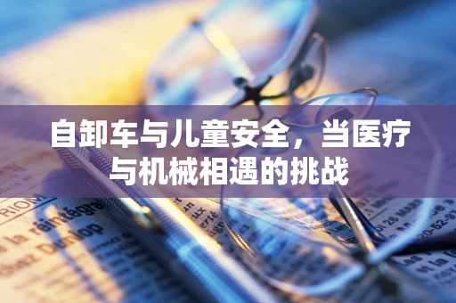 自卸车与儿童安全，当医疗与机械相遇的挑战