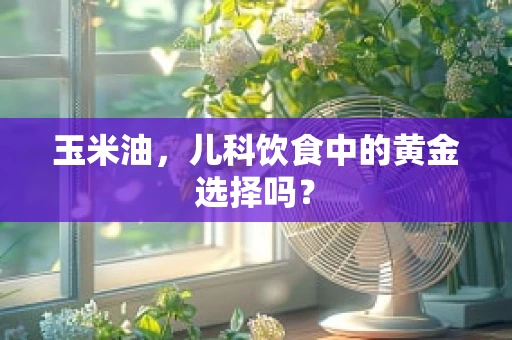 玉米油，儿科饮食中的黄金选择吗？