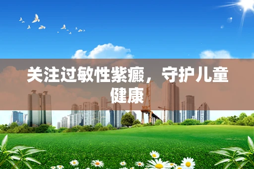 关注过敏性紫癜，守护儿童健康
