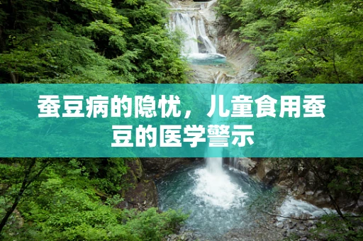 蚕豆病的隐忧，儿童食用蚕豆的医学警示