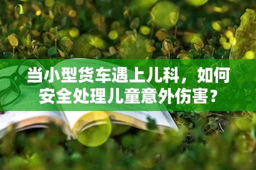 当小型货车遇上儿科，如何安全处理儿童意外伤害？