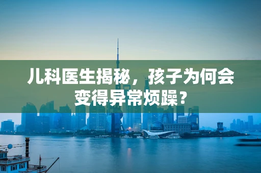 儿科医生揭秘，孩子为何会变得异常烦躁？