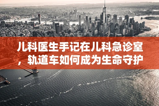 儿科医生手记在儿科急诊室，轨道车如何成为生命守护者？