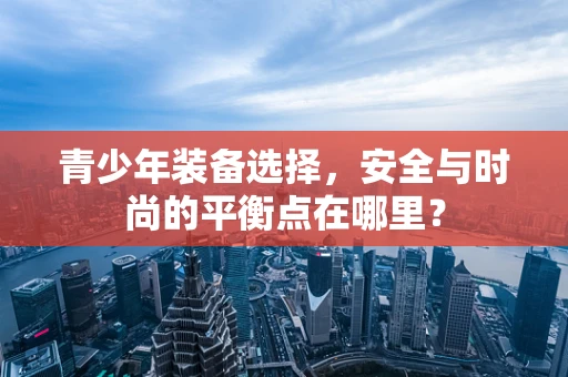 青少年装备选择，安全与时尚的平衡点在哪里？