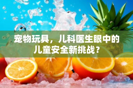 宠物玩具，儿科医生眼中的儿童安全新挑战？