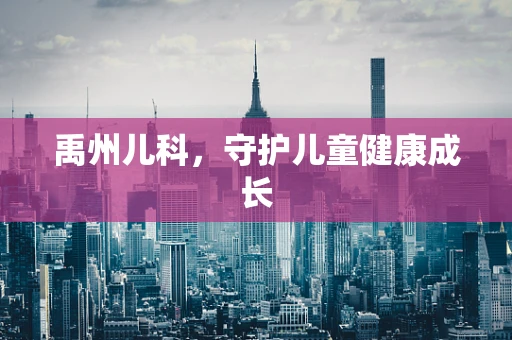 禹州儿科，守护儿童健康成长