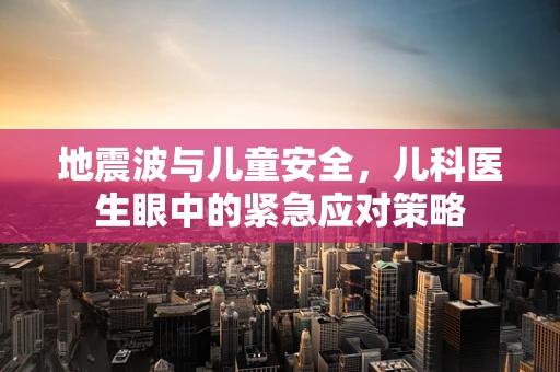 地震波与儿童安全，儿科医生眼中的紧急应对策略