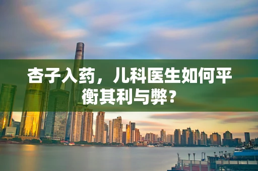 杏子入药，儿科医生如何平衡其利与弊？